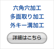 六角穴加工 / 多面取り加工 / 内・外キー溝加工